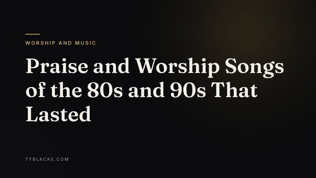 Praise and Worship Songs of the 80s and 90s That Lasted — Ty Blacke
