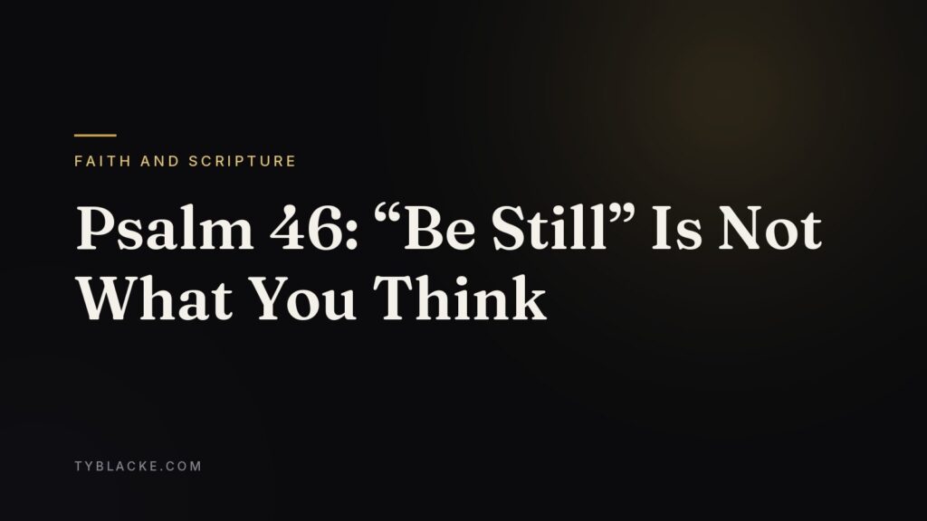 Psalm 46: “Be Still” Is Not What You Think — Ty Blacke