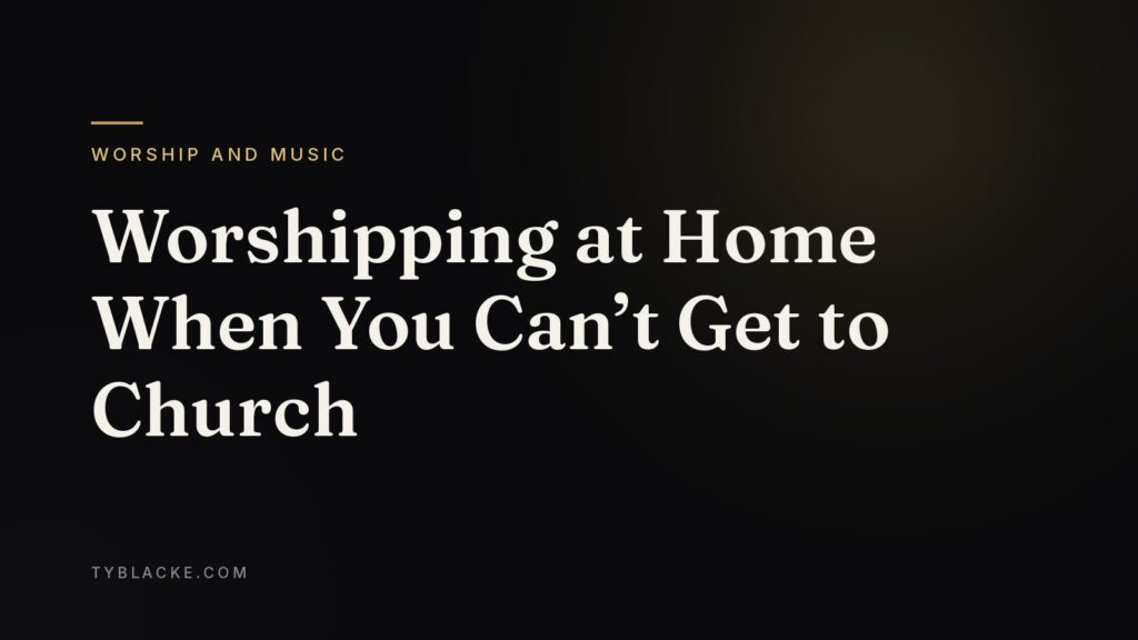 Worshipping at Home When You Can’t Get to Church — Ty Blacke