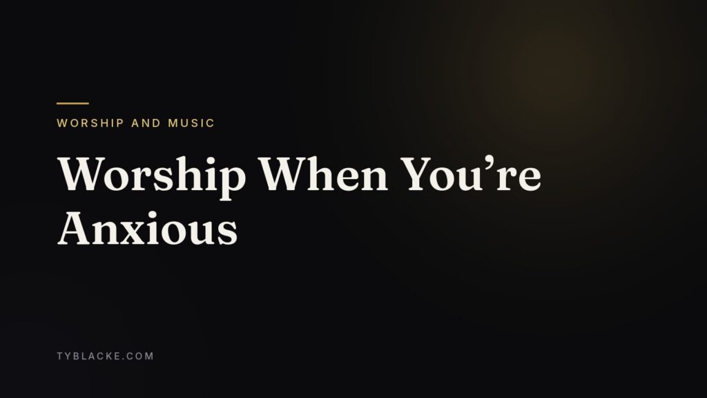 Worship When You’re Anxious — Ty Blacke